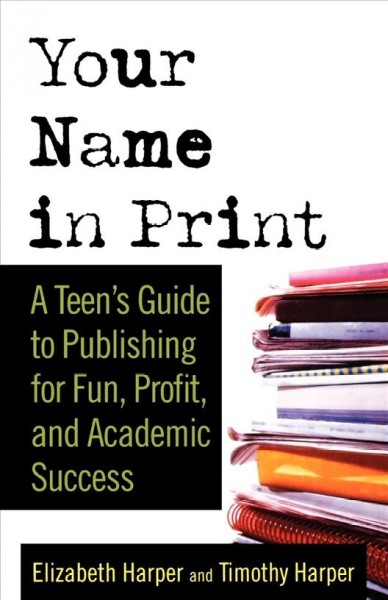 Your name in print : a teen's guide to publishing for fun, profit, and academic success / Elizabeth Harper and Timothy Harper.
