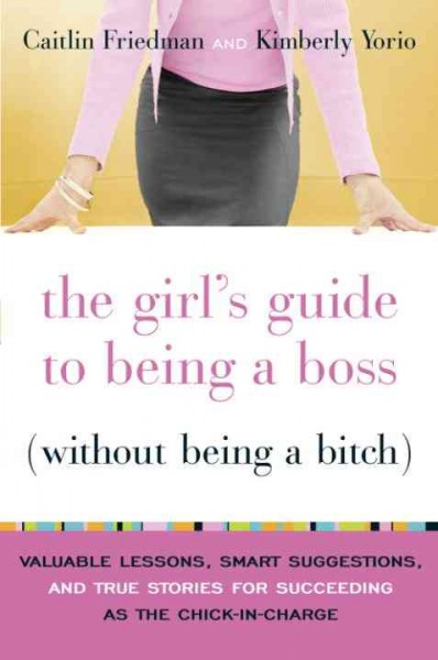 The girl's guide to being a boss (without being a bitch) [electronic resource] : valuable lessons, smart suggestions, and true stories for succeeding as the chick-in-charge / Caitlin Friedman and Kimberly Yorio.