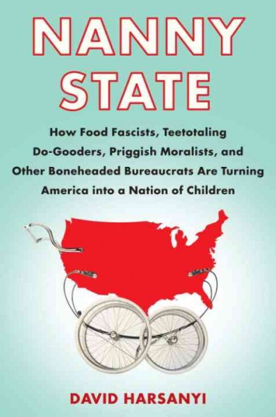 Nanny state [electronic resource] : how food fascists, teetotaling do-gooders, priggish moralists, and other boneheaded bureaucrats are turning America into a nation of children / David Harsanyi.