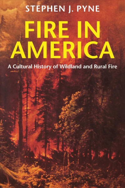 Fire in America : a cultural history of wildland and rural fire / Stephen J. Pyne ; with a foreword by William Cronon ; and a new preface by the author.