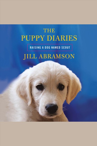 The puppy diaries [electronic resource] : [raising a dog named Scout] / Jill Abramson.