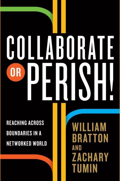Collaborate or perish! [electronic resource] : reaching across boundaries in a networked world / William Bratton and Zachary Tumin.