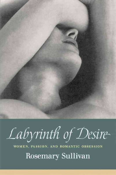 Labyrinth of desire : women, passion and romantic obsession / Rosemary Sullivan.