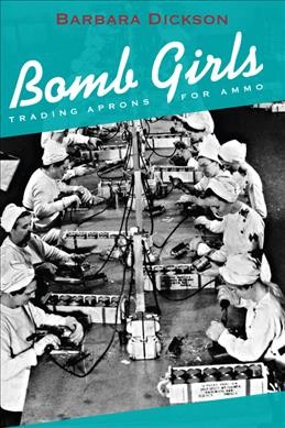 Bomb girls : trading aprons for ammo / Barbara Dickson.