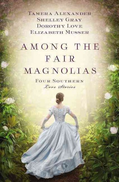 Among the fair magnolias : four Southern love stories / Tamera Alexander, Shelley Gray, Dorothy Love, and Elizabeth Musser.