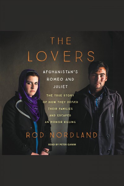 The lovers : Afghanistan's Romeo and Juliet, the true story of how they defied their families and escaped an honor killing / Rod Nordland.