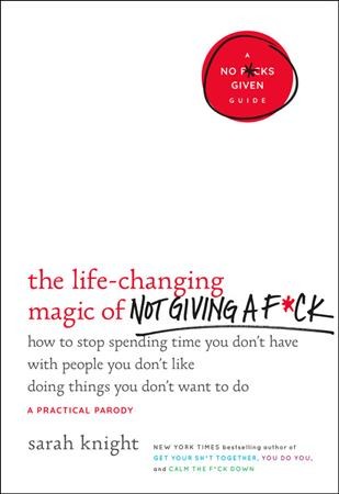 The life-changing magic of not giving a f*ck : how to stop spending time you don't have with people you don't like doing things you don't want to do / Sarah Knight.