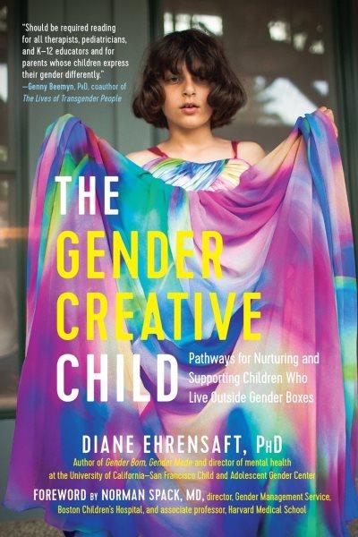 The gender creative child : pathways for nurturing and supporting children who live outside gender boxes / Diane Ehrensaft, PhD ; foreword by Norman Spack, MD.