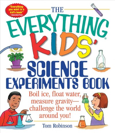The everything kids' science experiments book : boil ice, float water, measure gravity- challenge the world around you! / Tom Robinson.