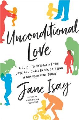 Unconditional love : a guide to navigating the joys and challenges of being a grandparent today / Jane Isay.