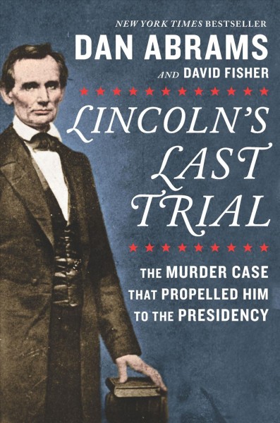 Lincoln's last trial : the murder case that propelled him to the presidency / Dan Abrams and David Fisher.
