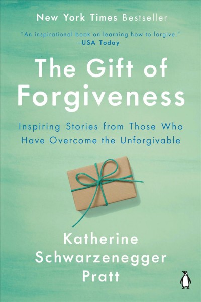 The gift of forgiveness : inspiring stories from those who have overcome the unforgivable / Katherine Schwarzenegger Pratt.