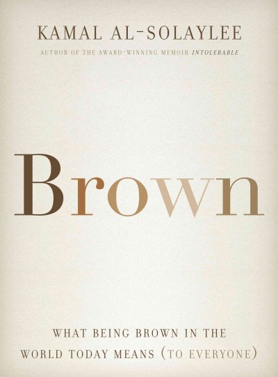 Brown : what being brown in the world today means (to everyone) / Kamal Al-Solaylee.
