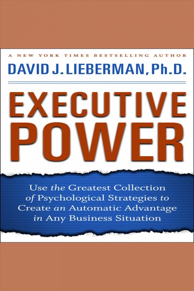 Executive power [electronic resource] : Use the greatest collection of psychological strategies to create an automatic advantage in any business situation. David J Lieberman.