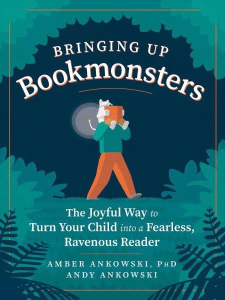 Bringing up bookmonsters : the joyful way to turn your child into a fearless, ravenous reader / Amber Ankowski, PhD, Andy Ankowski.