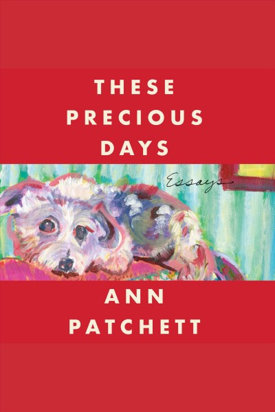 These precious days [electronic resource] : essays / Ann Patchett.