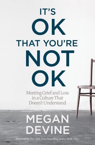 It's ok that you're not ok : meeting grief and loss in a culture that doesn't understand / Megan Devine.