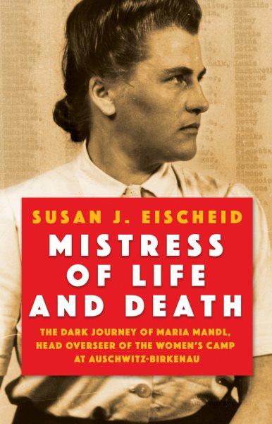 Mistress of life and death : the dark journey of Maria Mandl, head overseer of the womens camp at Auschwitz-Birkenau / Susan J. Eischeid.