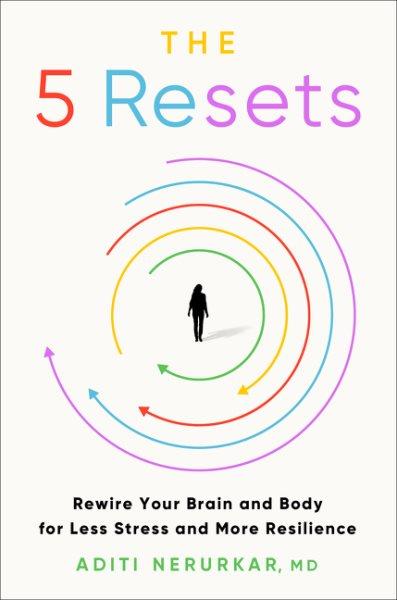 The 5 resets : rewire your brain and body for less stress and more resilience / Aditi Nerurkar.