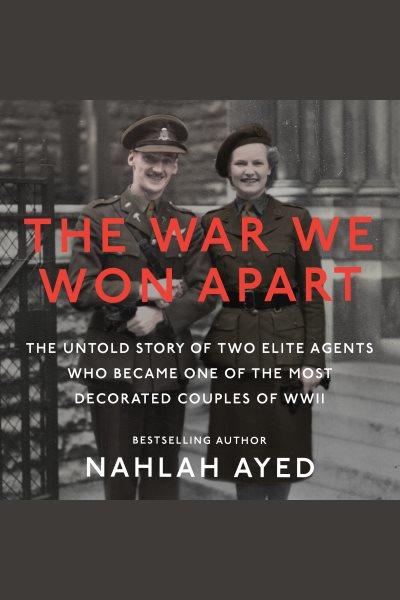 The war we won apart : the untold story of two elite agents who became one of the most decorated couples of WWII / Nahlah Ayed.